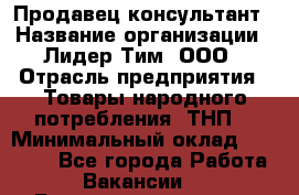 Продавец-консультант › Название организации ­ Лидер Тим, ООО › Отрасль предприятия ­ Товары народного потребления (ТНП) › Минимальный оклад ­ 18 000 - Все города Работа » Вакансии   . Башкортостан респ.,Баймакский р-н